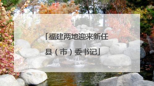 福建两地迎来新任县（市）委书记